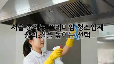 서울 홍제동 프리미엄 청소업체, 삶의 질을 높이는 선택